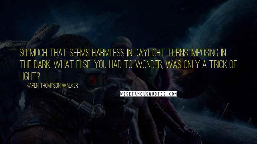 Karen Thompson Walker Quotes: So much that seems harmless in daylight turns imposing in the dark. What else, you had to wonder, was only a trick of light?