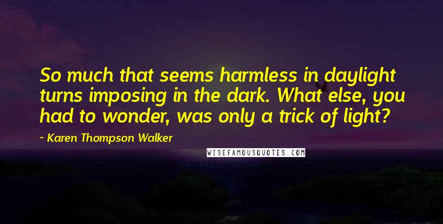 Karen Thompson Walker Quotes: So much that seems harmless in daylight turns imposing in the dark. What else, you had to wonder, was only a trick of light?