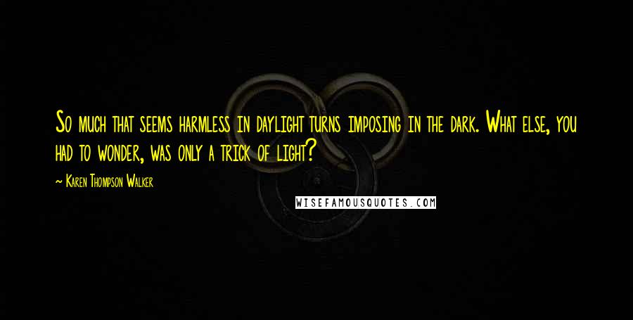 Karen Thompson Walker Quotes: So much that seems harmless in daylight turns imposing in the dark. What else, you had to wonder, was only a trick of light?