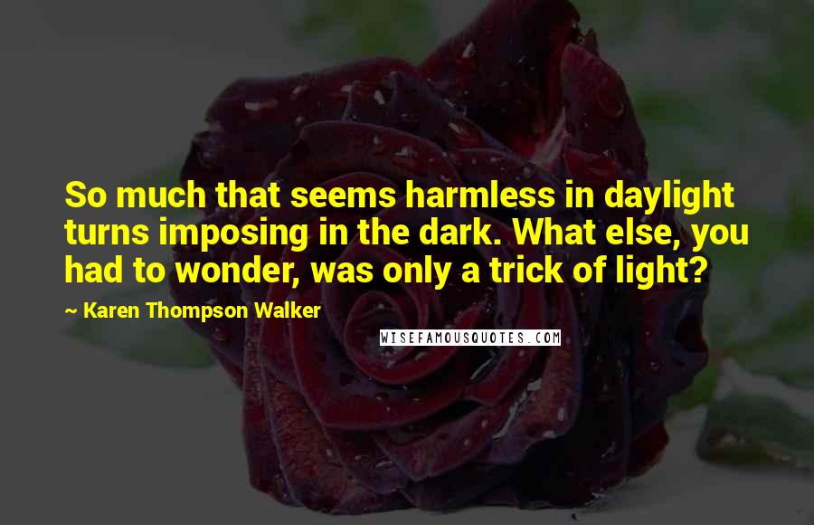 Karen Thompson Walker Quotes: So much that seems harmless in daylight turns imposing in the dark. What else, you had to wonder, was only a trick of light?