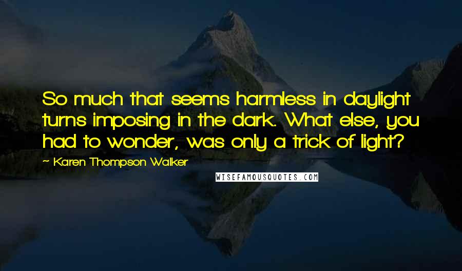 Karen Thompson Walker Quotes: So much that seems harmless in daylight turns imposing in the dark. What else, you had to wonder, was only a trick of light?