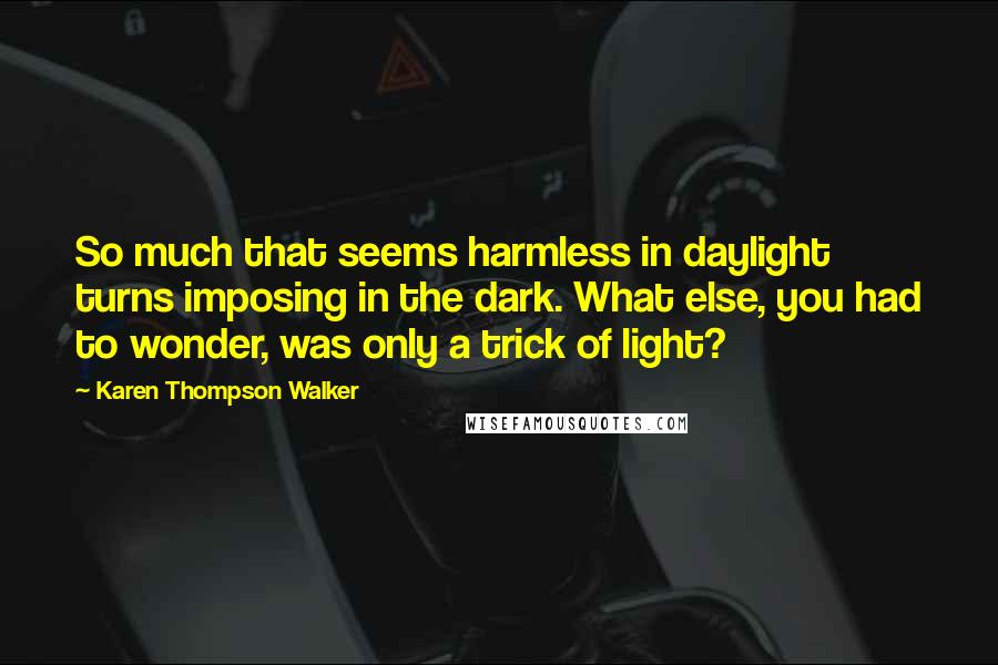 Karen Thompson Walker Quotes: So much that seems harmless in daylight turns imposing in the dark. What else, you had to wonder, was only a trick of light?