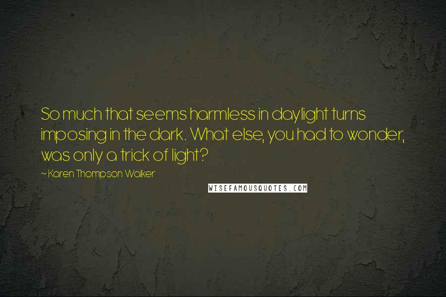 Karen Thompson Walker Quotes: So much that seems harmless in daylight turns imposing in the dark. What else, you had to wonder, was only a trick of light?