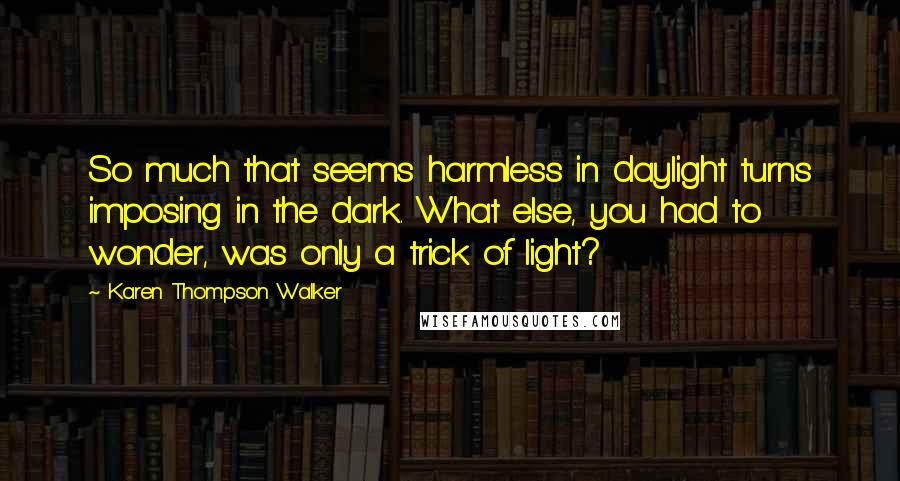 Karen Thompson Walker Quotes: So much that seems harmless in daylight turns imposing in the dark. What else, you had to wonder, was only a trick of light?