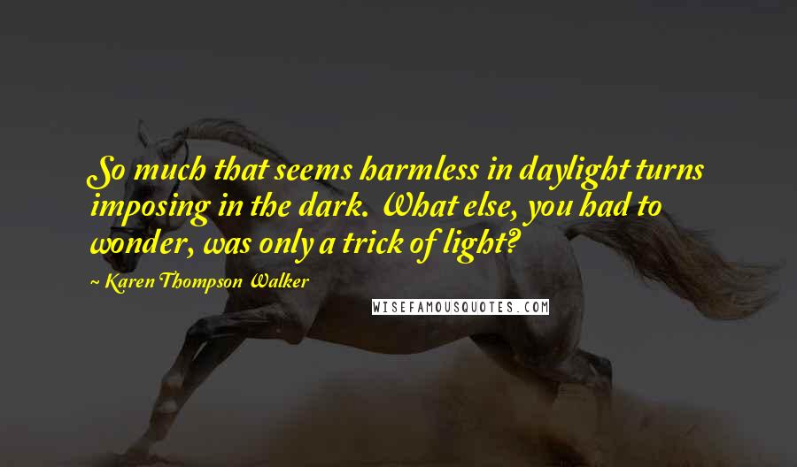 Karen Thompson Walker Quotes: So much that seems harmless in daylight turns imposing in the dark. What else, you had to wonder, was only a trick of light?