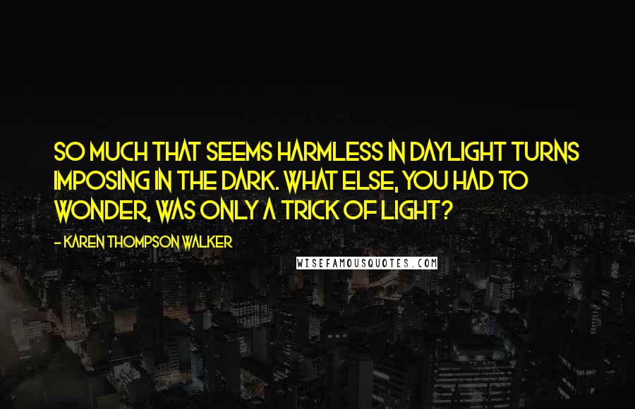 Karen Thompson Walker Quotes: So much that seems harmless in daylight turns imposing in the dark. What else, you had to wonder, was only a trick of light?