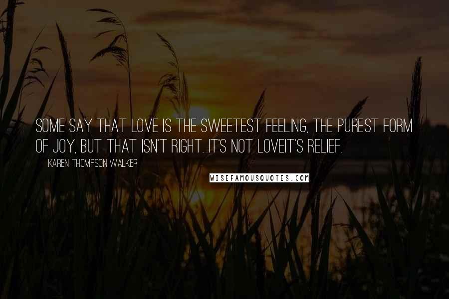 Karen Thompson Walker Quotes: Some say that love is the sweetest feeling, the purest form of joy, but that isn't right. It's not loveit's relief.