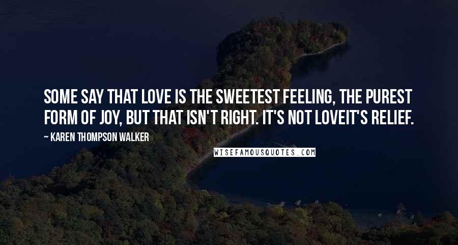 Karen Thompson Walker Quotes: Some say that love is the sweetest feeling, the purest form of joy, but that isn't right. It's not loveit's relief.