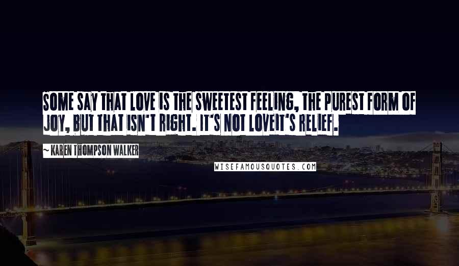 Karen Thompson Walker Quotes: Some say that love is the sweetest feeling, the purest form of joy, but that isn't right. It's not loveit's relief.