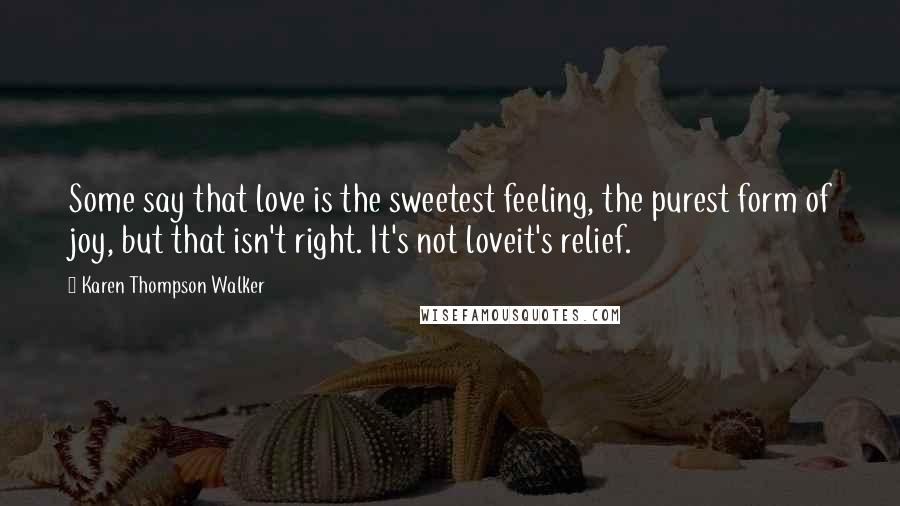 Karen Thompson Walker Quotes: Some say that love is the sweetest feeling, the purest form of joy, but that isn't right. It's not loveit's relief.