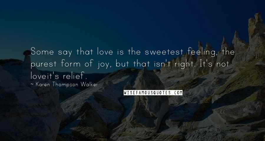 Karen Thompson Walker Quotes: Some say that love is the sweetest feeling, the purest form of joy, but that isn't right. It's not loveit's relief.