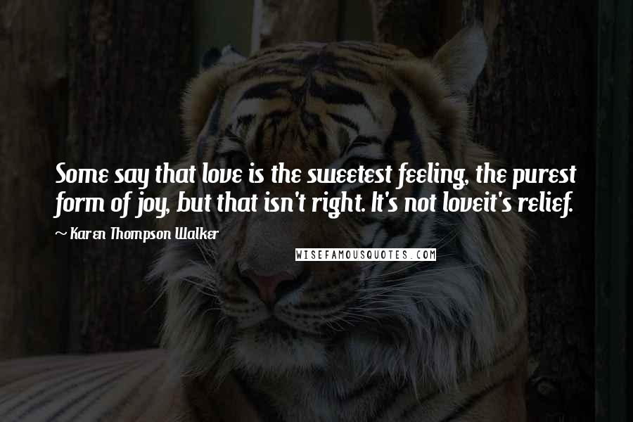 Karen Thompson Walker Quotes: Some say that love is the sweetest feeling, the purest form of joy, but that isn't right. It's not loveit's relief.