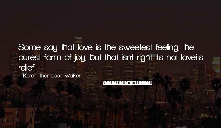 Karen Thompson Walker Quotes: Some say that love is the sweetest feeling, the purest form of joy, but that isn't right. It's not loveit's relief.