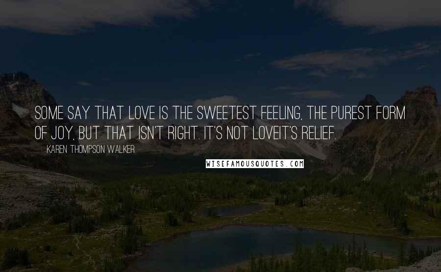 Karen Thompson Walker Quotes: Some say that love is the sweetest feeling, the purest form of joy, but that isn't right. It's not loveit's relief.