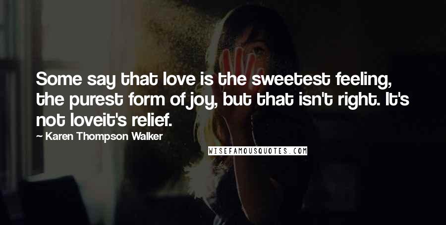 Karen Thompson Walker Quotes: Some say that love is the sweetest feeling, the purest form of joy, but that isn't right. It's not loveit's relief.