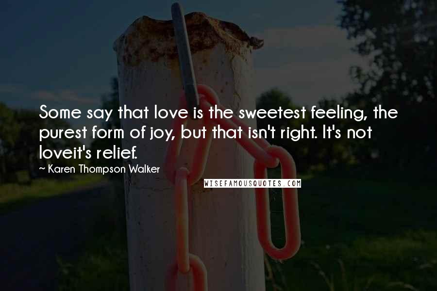 Karen Thompson Walker Quotes: Some say that love is the sweetest feeling, the purest form of joy, but that isn't right. It's not loveit's relief.