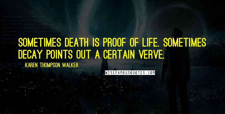 Karen Thompson Walker Quotes: Sometimes death is proof of life. Sometimes decay points out a certain verve.