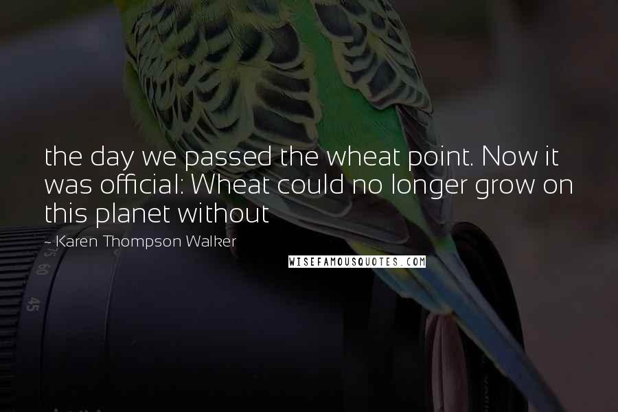Karen Thompson Walker Quotes: the day we passed the wheat point. Now it was official: Wheat could no longer grow on this planet without