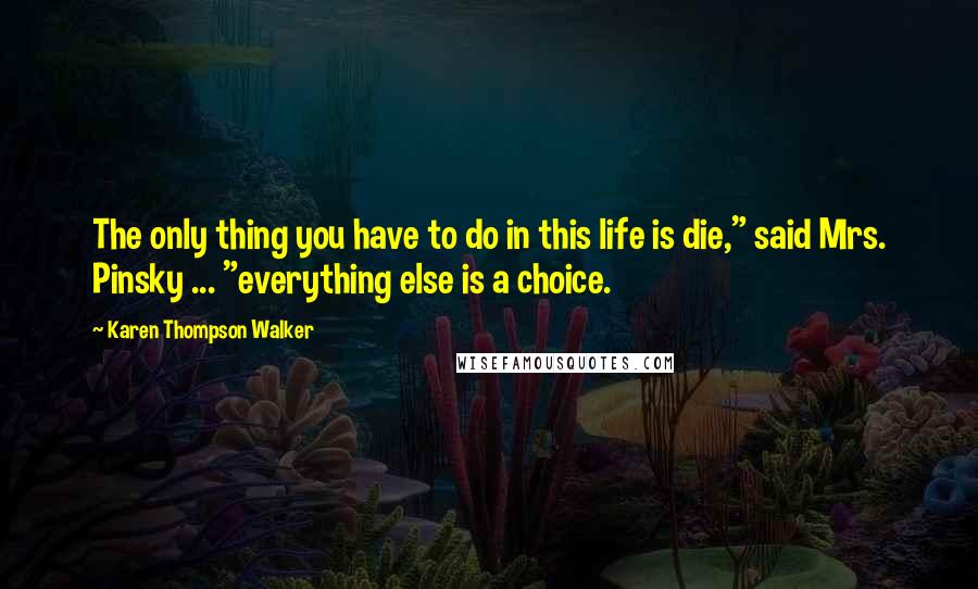 Karen Thompson Walker Quotes: The only thing you have to do in this life is die," said Mrs. Pinsky ... "everything else is a choice.