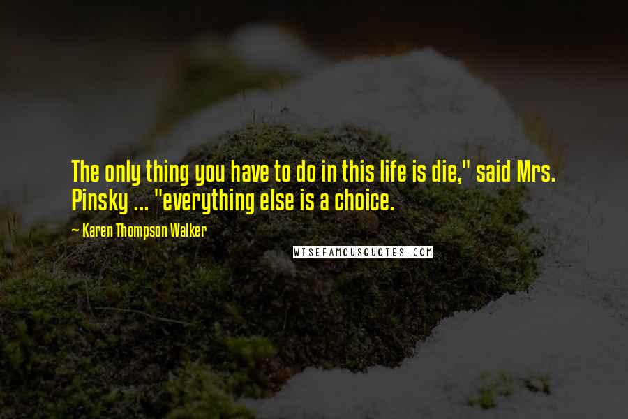 Karen Thompson Walker Quotes: The only thing you have to do in this life is die," said Mrs. Pinsky ... "everything else is a choice.