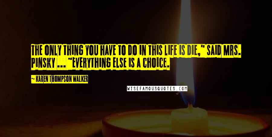 Karen Thompson Walker Quotes: The only thing you have to do in this life is die," said Mrs. Pinsky ... "everything else is a choice.