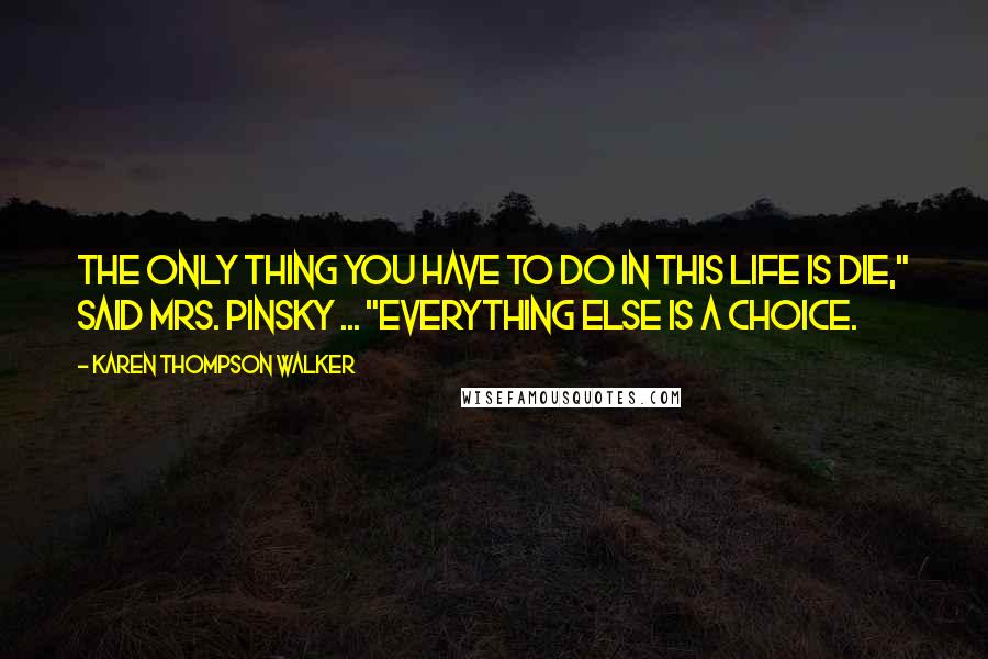 Karen Thompson Walker Quotes: The only thing you have to do in this life is die," said Mrs. Pinsky ... "everything else is a choice.