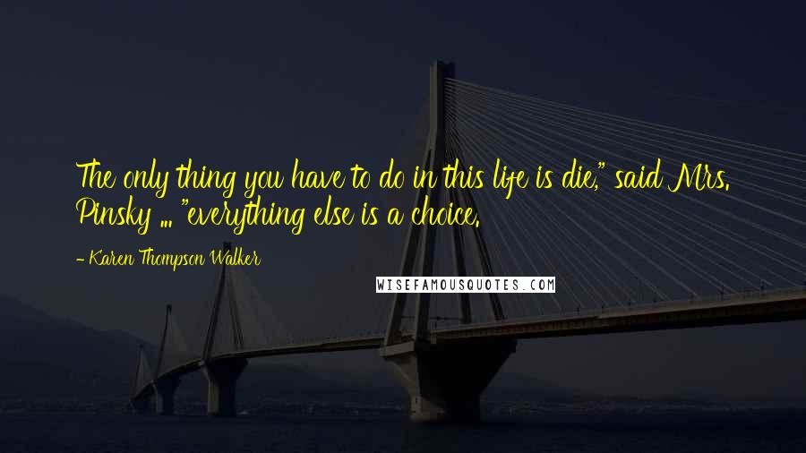 Karen Thompson Walker Quotes: The only thing you have to do in this life is die," said Mrs. Pinsky ... "everything else is a choice.