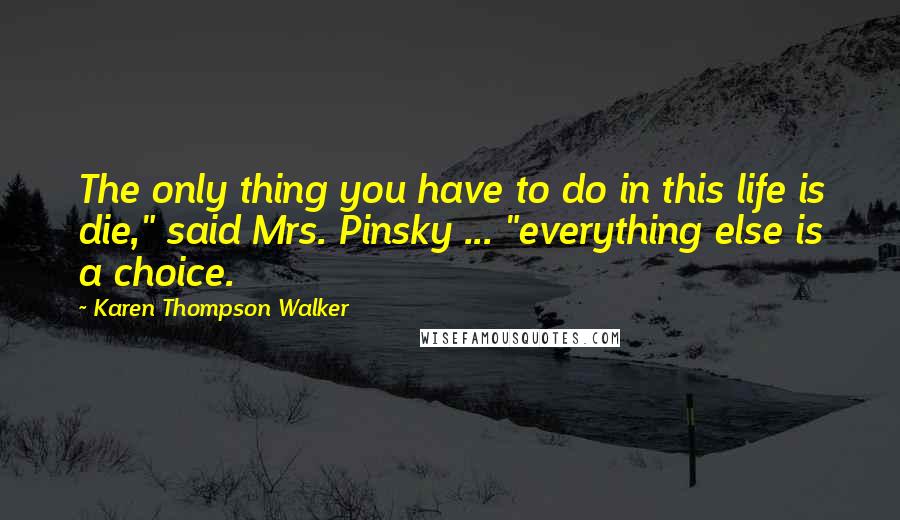 Karen Thompson Walker Quotes: The only thing you have to do in this life is die," said Mrs. Pinsky ... "everything else is a choice.