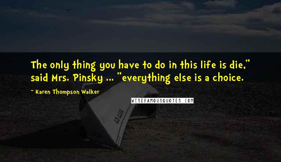 Karen Thompson Walker Quotes: The only thing you have to do in this life is die," said Mrs. Pinsky ... "everything else is a choice.