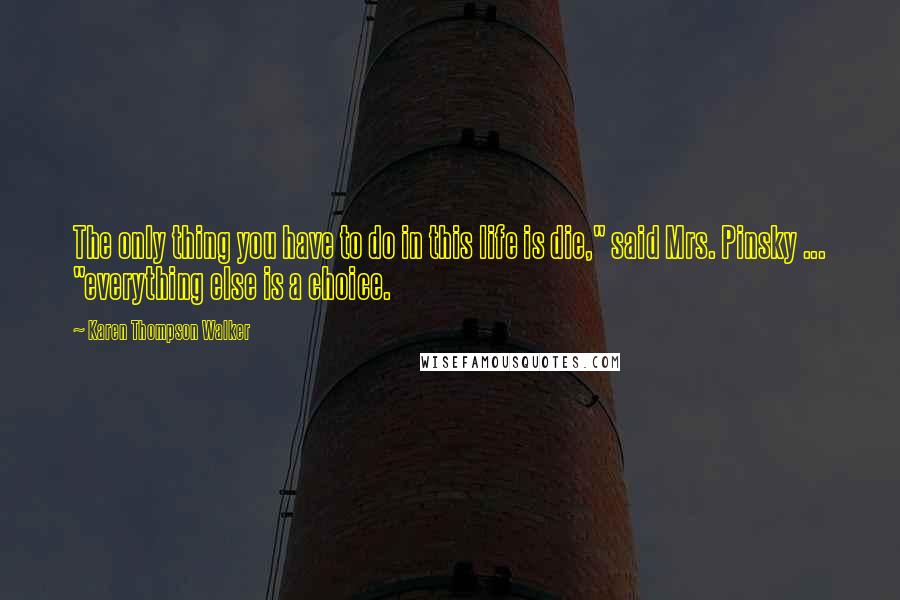 Karen Thompson Walker Quotes: The only thing you have to do in this life is die," said Mrs. Pinsky ... "everything else is a choice.