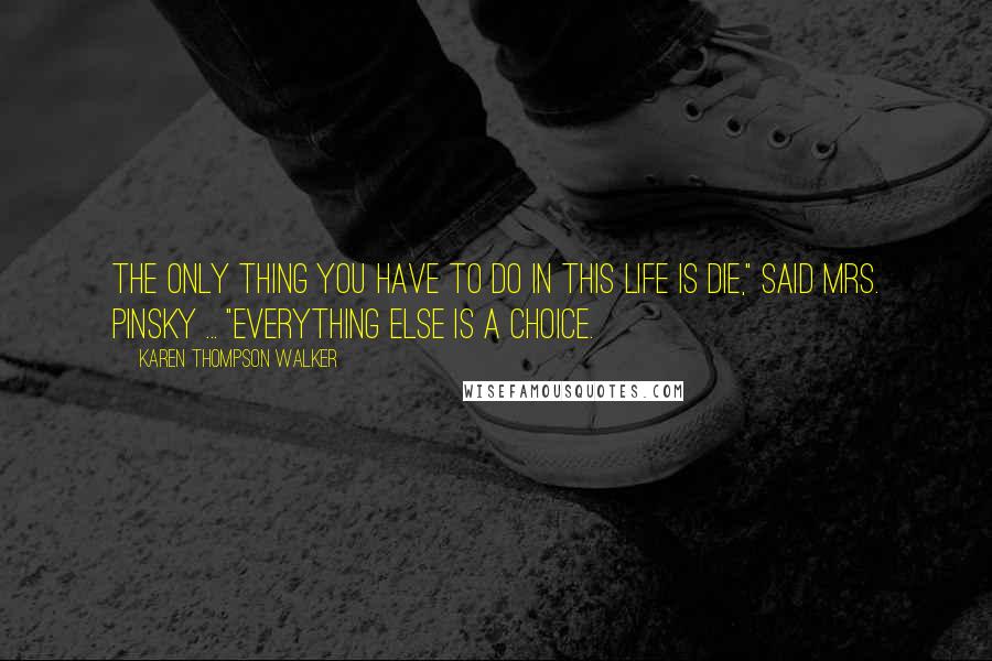 Karen Thompson Walker Quotes: The only thing you have to do in this life is die," said Mrs. Pinsky ... "everything else is a choice.