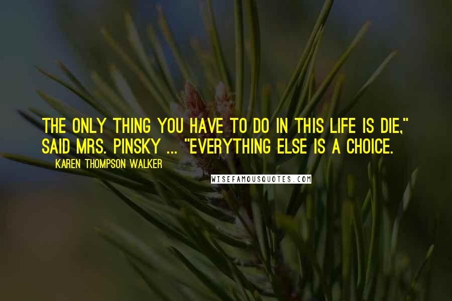 Karen Thompson Walker Quotes: The only thing you have to do in this life is die," said Mrs. Pinsky ... "everything else is a choice.