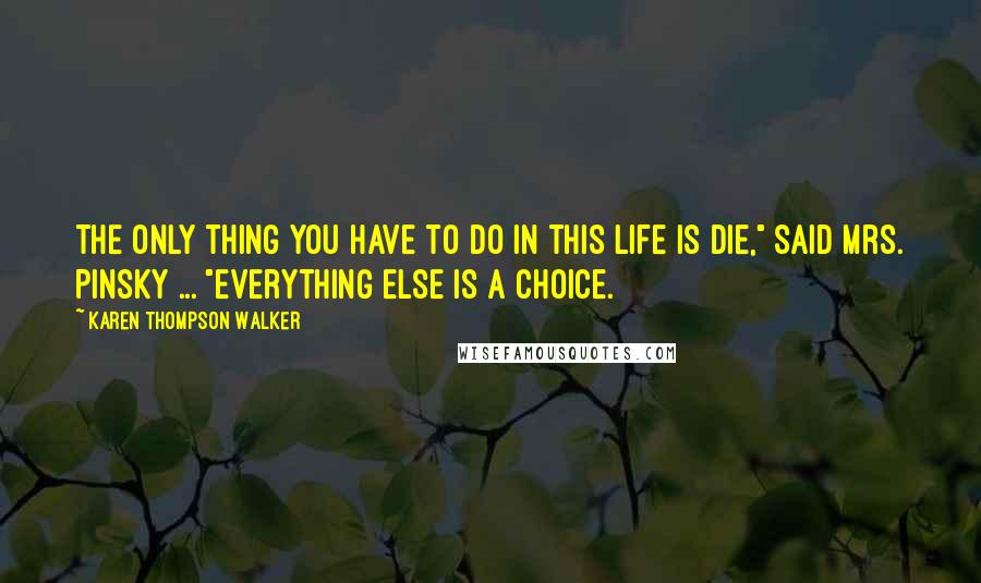 Karen Thompson Walker Quotes: The only thing you have to do in this life is die," said Mrs. Pinsky ... "everything else is a choice.