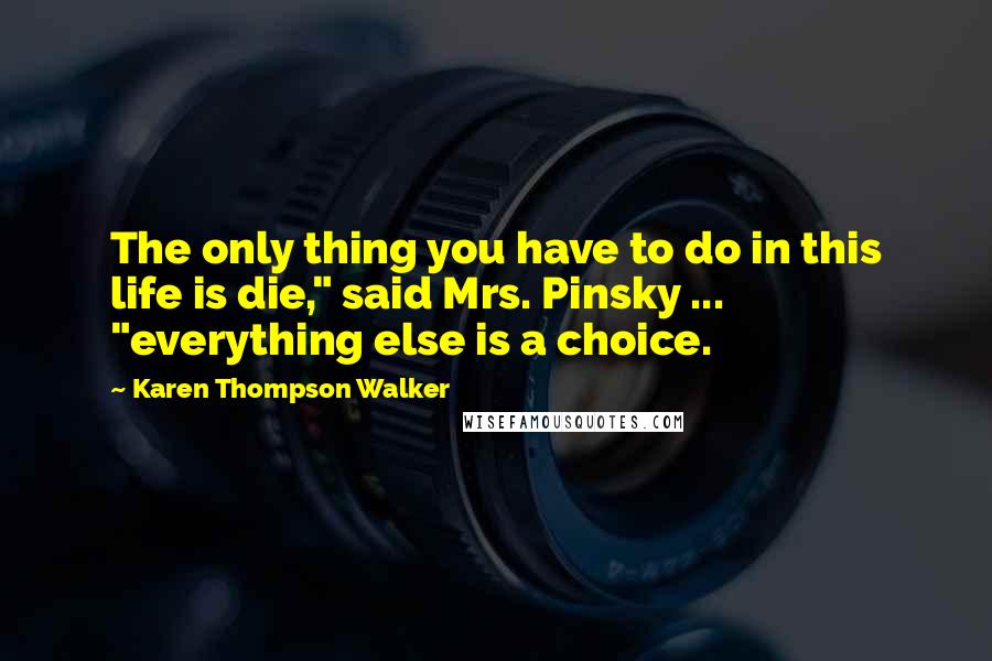 Karen Thompson Walker Quotes: The only thing you have to do in this life is die," said Mrs. Pinsky ... "everything else is a choice.