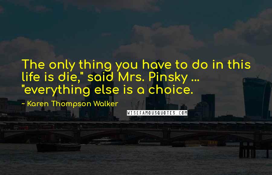 Karen Thompson Walker Quotes: The only thing you have to do in this life is die," said Mrs. Pinsky ... "everything else is a choice.