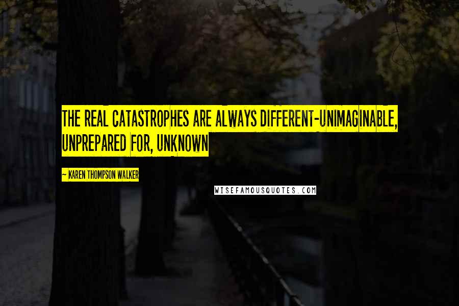 Karen Thompson Walker Quotes: The real catastrophes are always different-unimaginable, unprepared for, unknown