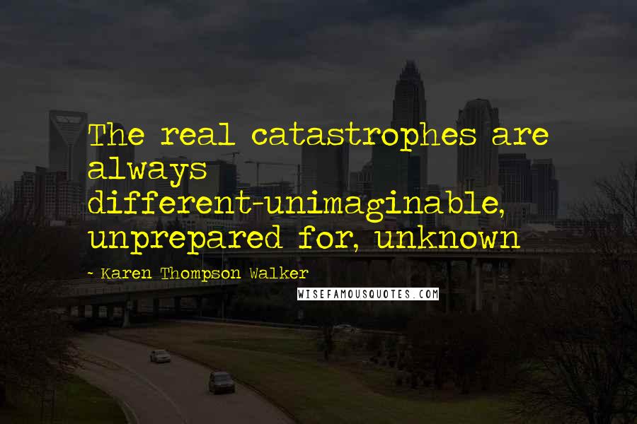Karen Thompson Walker Quotes: The real catastrophes are always different-unimaginable, unprepared for, unknown