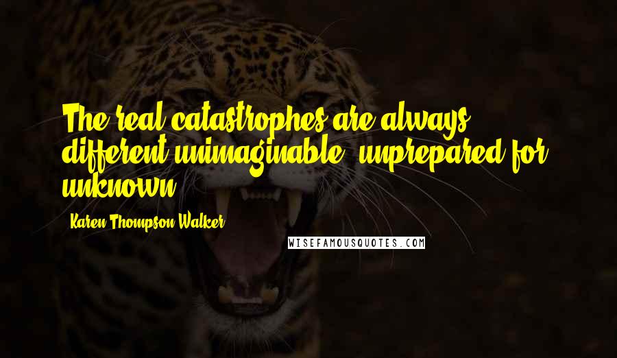 Karen Thompson Walker Quotes: The real catastrophes are always different-unimaginable, unprepared for, unknown