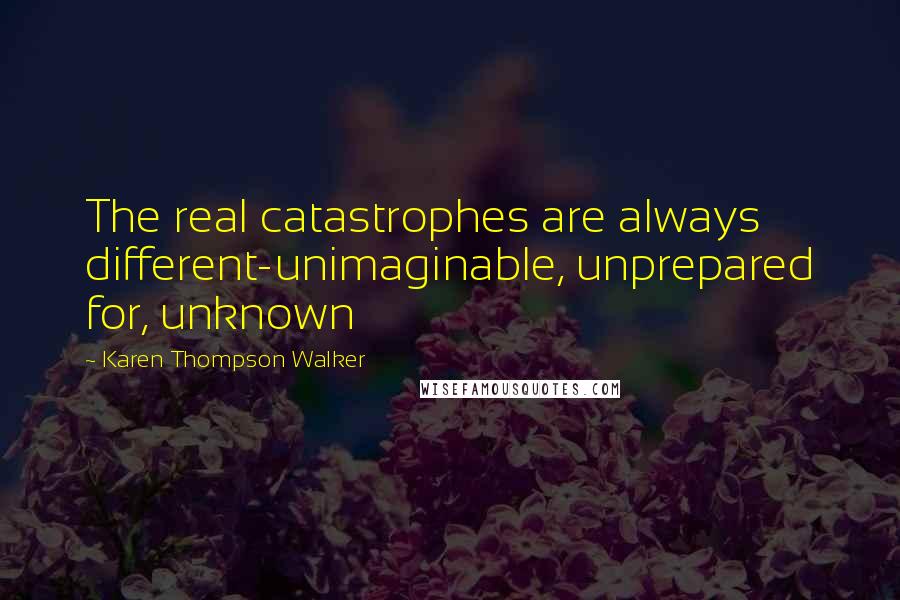 Karen Thompson Walker Quotes: The real catastrophes are always different-unimaginable, unprepared for, unknown