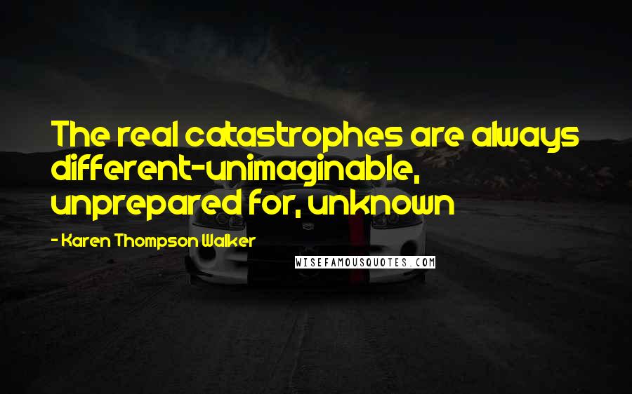 Karen Thompson Walker Quotes: The real catastrophes are always different-unimaginable, unprepared for, unknown