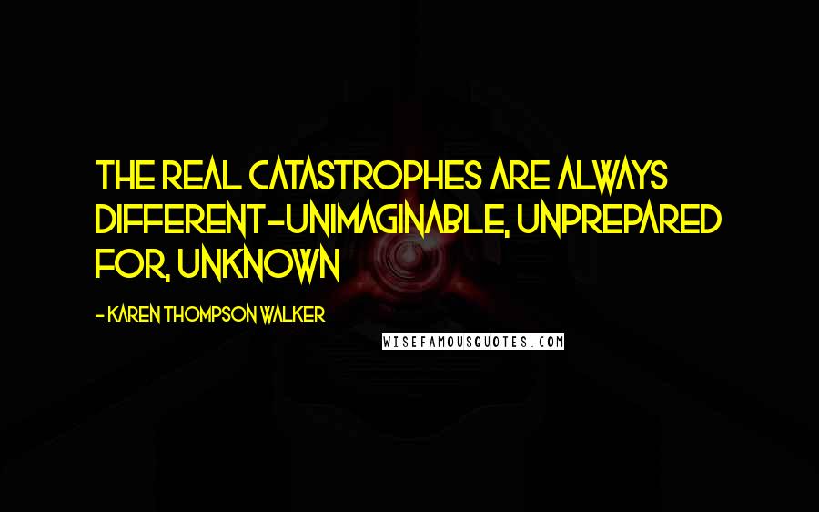 Karen Thompson Walker Quotes: The real catastrophes are always different-unimaginable, unprepared for, unknown