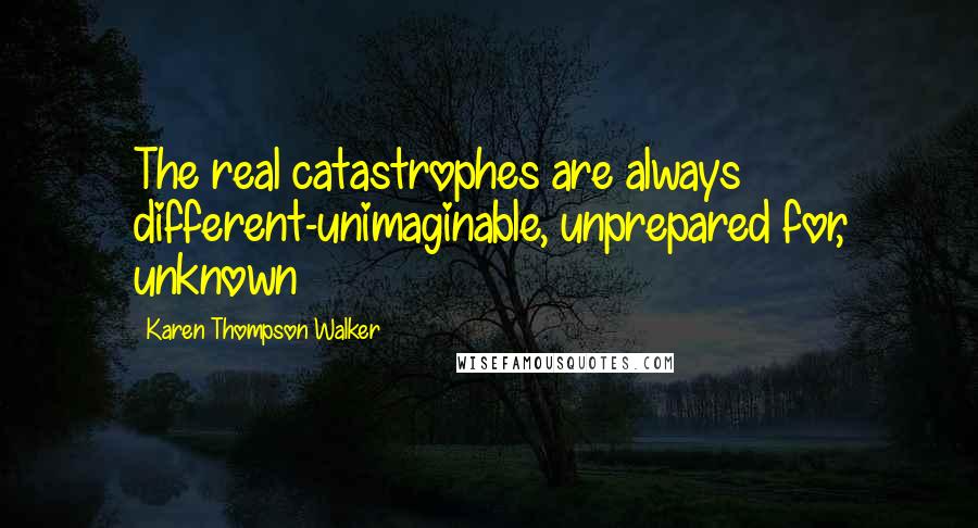 Karen Thompson Walker Quotes: The real catastrophes are always different-unimaginable, unprepared for, unknown