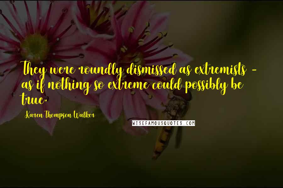 Karen Thompson Walker Quotes: They were roundly dismissed as extremists - as if nothing so extreme could possibly be true.