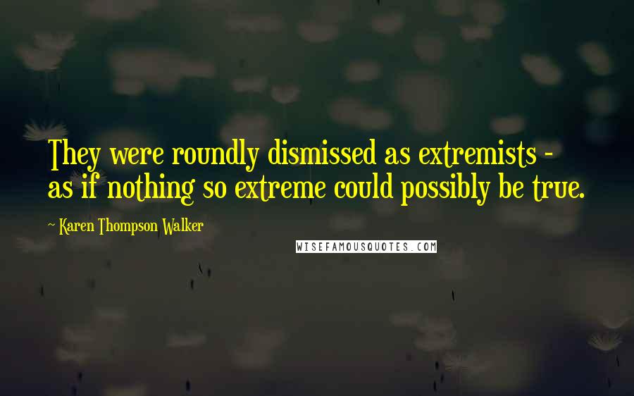 Karen Thompson Walker Quotes: They were roundly dismissed as extremists - as if nothing so extreme could possibly be true.