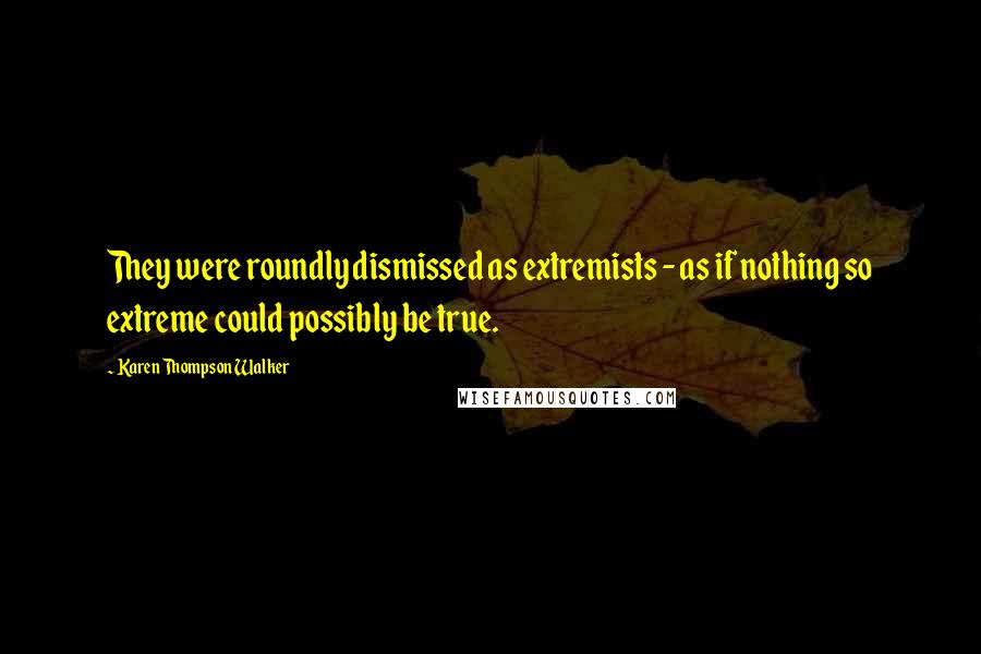 Karen Thompson Walker Quotes: They were roundly dismissed as extremists - as if nothing so extreme could possibly be true.