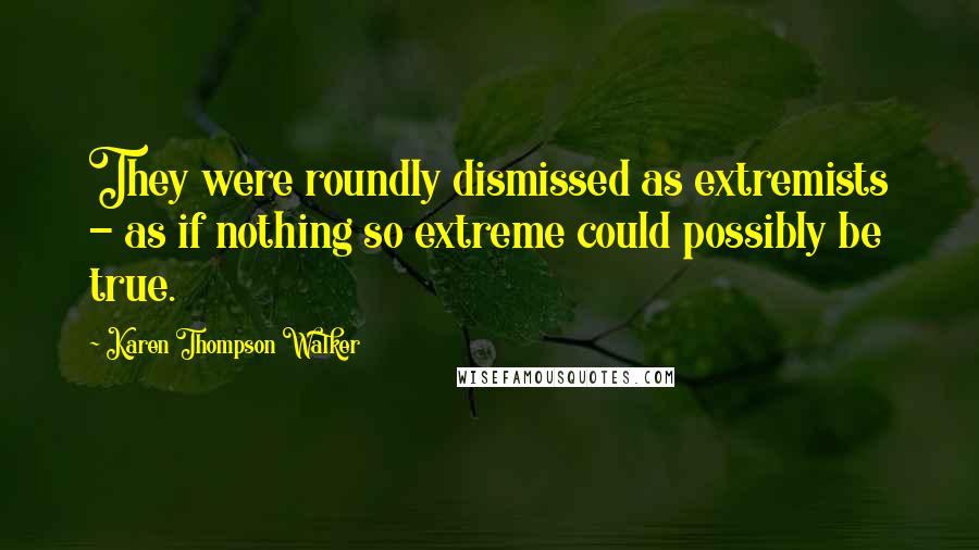 Karen Thompson Walker Quotes: They were roundly dismissed as extremists - as if nothing so extreme could possibly be true.