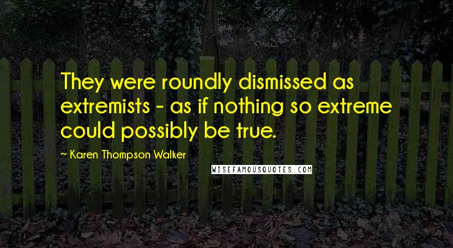 Karen Thompson Walker Quotes: They were roundly dismissed as extremists - as if nothing so extreme could possibly be true.