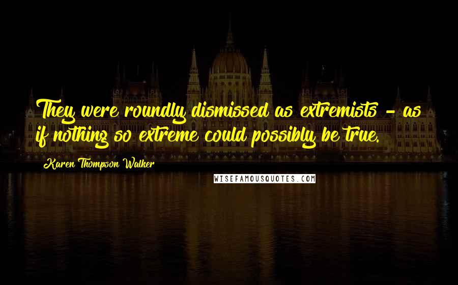Karen Thompson Walker Quotes: They were roundly dismissed as extremists - as if nothing so extreme could possibly be true.