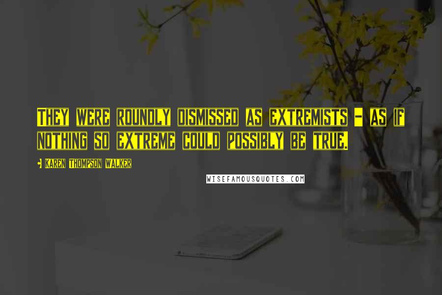 Karen Thompson Walker Quotes: They were roundly dismissed as extremists - as if nothing so extreme could possibly be true.