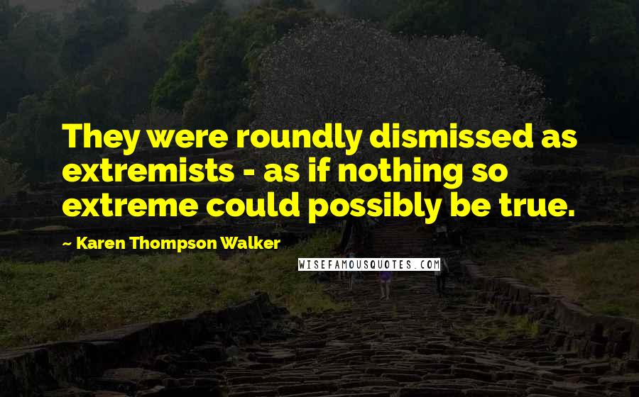 Karen Thompson Walker Quotes: They were roundly dismissed as extremists - as if nothing so extreme could possibly be true.